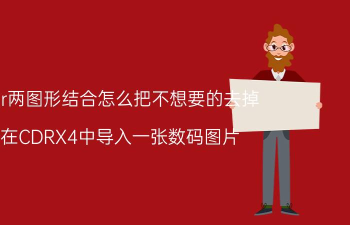 cdr两图形结合怎么把不想要的去掉 在CDRX4中导入一张数码图片。怎么去掉背景？